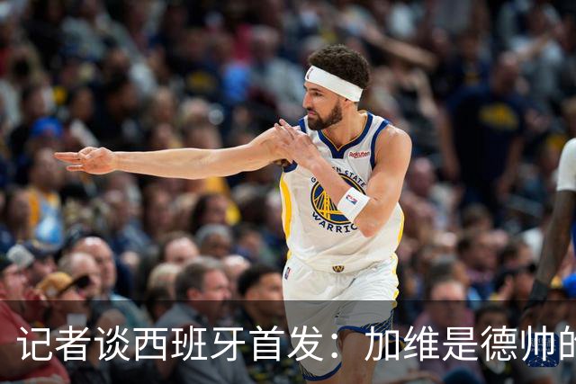 记者谈西班牙首发：加维是德帅的阵眼；也宣布一开始就要踢出强度