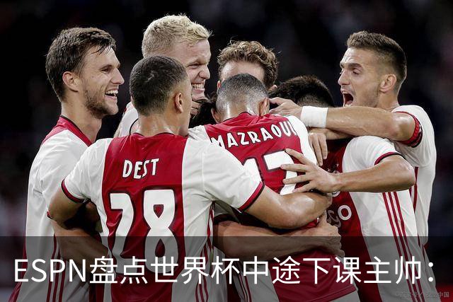 ESPN盘点世界杯中途下课主帅：拉穆奇上榜 洛佩特吉、车范根在列